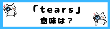 「tears」と「tear」の違いは？意味を理解すれば正しい使い方ができます！